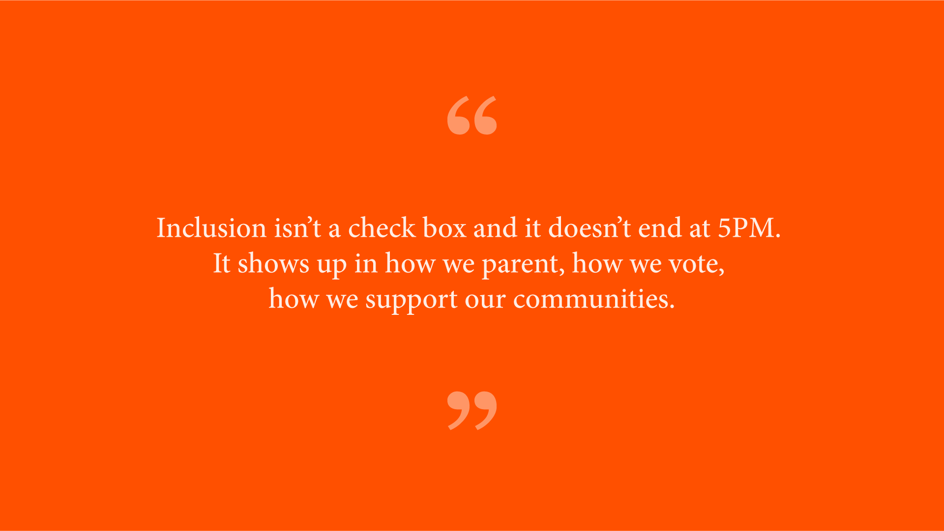 Quote from Ash Ramirez: &ldquo;Inclusion isn&rsquo;t a check box and it doesn&rsquo;t end at 5PM. It shows up in how we parent, how we vote, how we support our communities.&rdquo; 